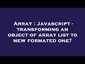 Array : Javascript - transforming an object of array list to new formated one?