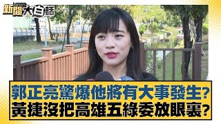 郭正亮驚爆他將有大事發生？黃捷沒把高雄五綠委放眼裏？ 新聞大白話@tvbstalk