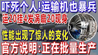 太震惊！运输机也暴兵？运20挂4发涡扇20现身，性能出现了惊人的变化！官方说明：正在批量生产！