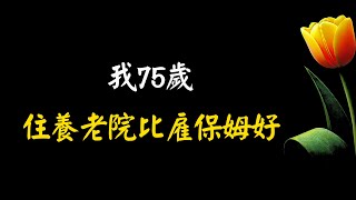 我75歲，雇過保姆住過養老院，發現花同樣錢，住養老院比雇保姆好