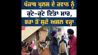 ਪੰਜਾਬ ਪੁਲਸ ਦੇ ਜਵਾਨ ਨੂੰ ਕੁੱਟ-ਕੁੱਟ ਦਿੱਤਾ ਮਾਰ, ਭਰਾ ਤੋਂ ਸੁਣੋ ਅਸਲ ਵਜ੍ਹਾ