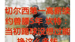 切尔西第一高薪续约兽腰5年 坎特：当初踢球没想过能挣这么多钱