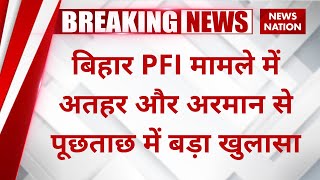 Bihar News: बिहार PFI मामले में अतहर और अरमान से पूछताछ में बड़ा खुलासा | News Nation | PFI