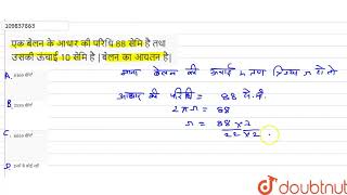 एक बेलन के आधार की परिधि 88 सेमि है तथा उसकी ऊंचाई 10 सेमि है |बेलन का आयतन है|