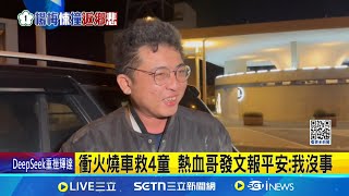 衝火燒車救4童 熱血哥發文報平安:我沒事! 勇衝車內救幼童! 熱血哥衣服破.頭髮燒捲 火燒車4傷者最新情況曝! 駕駛妻轉三總治療｜記者 蔡宥嫻 石明啓｜新聞一把抓20250128│三立新聞台