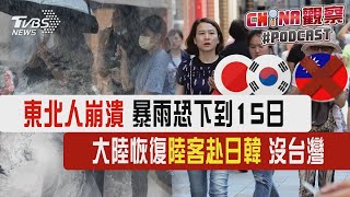 東北人崩潰 暴雨恐下到15日 中國大陸恢復陸客赴日韓 沒台灣｜CHINA觀察PODCAST