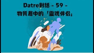 Datre對話 – 59 – 物質層中的「靈魂伴侶」