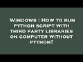 Windows : How to run python script with third party libraries on computer without python?