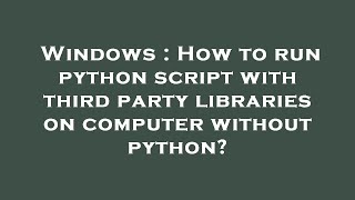 Windows : How to run python script with third party libraries on computer without python?