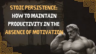 Stoic Persistence: How to Maintain Productivity in the Absence of Motivation