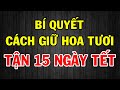 Bí Quyết Cách Giữ Hoa Tươi Ngày Tết - Ai Cũng Nên Biết