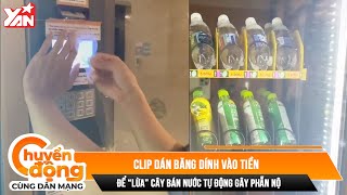 Clip dán băng dính vào tiền để “lừa” cây bán nước tự động gây phẫn nộ