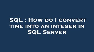 SQL : How do I convert time into an integer in SQL Server