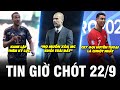 TIN GIỜ CHÓT 22/9 |PEP GUARDIOLA “HỌ MUỐN XÓA MC KHỎI TRÁI ĐẤT”, CR7 GỌI HUYỀN THOẠI LÀ CHUỘT NHẮT