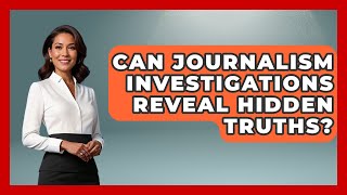 Can Journalism Investigations Reveal Hidden Truths? - Journalism Explained