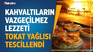 Kahvaltıların vazgeçilmezi, asırlık lezzet Tokat yağlısı tescillendi