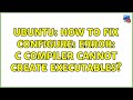 Ubuntu: How to fix configure: error: C compiler cannot create executables? (4 solutions!)