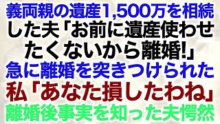 【スカッとする話】▼タイトル義両親の遺産1,500万を相続した夫「お前に遺産使わせたくないから離婚！」急に離婚を突きつけられた私「あなた損したわね」離婚後事実を知った夫愕然