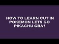 How to learn cut in pokemon lets go pikachu gba?