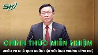 Ông Vương Đình Huệ Chính Thức Bị Miễn Nhiệm Chức Vụ Chủ Tịch Quốc Hội | SKĐS
