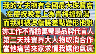 我的丈夫擁有全國最大珠寶店，在慶祝晚宴上為青梅擋熱湯，而我則被燙傷臉差點變形他說：妳工作不露臉萬瑩是品牌代言人！第二天珠寶界大人物取消合作，當他痛苦來家求情我讓他氣瘋！#情感故事 #欺騙的故事