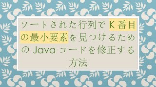 ソートされた行列でK番目の最小要素を見つけるためのJavaコードを修正する方法