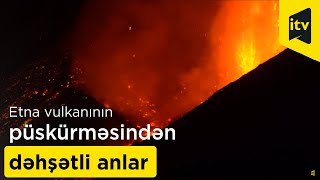 İtaliyada Etna vulkanının püskürməsindən dəhşətli anlar