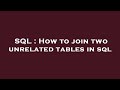 SQL : How to join two unrelated tables in sql