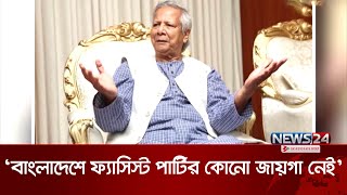 বাংলাদেশে ফ্যাসিস্ট পার্টির কোনো জায়গা নেই: প্রধান উপদেষ্টা ড. মুহাম্মদ ইউনূস fascist party | News24