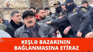 Keşlə bazarının bağlanmasına etiraz: Saxlanılan var