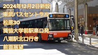 【2024年12月2日新設】東武バスセントラル  松原30系統　獨協大学前駅東口発八潮駅北口行き　前面展望