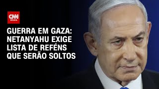 Guerra em Gaza: Netanyahu exige lista de reféns que serão soltos | AGORA CNN