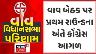 Vav Election Result News : વાવ બેઠક પર પ્રથમ રાઉન્ડના અંતે કોંગ્રેસ આગળ | Gujarati Samachar | News18