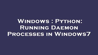 Windows : Python: Running Daemon Processes in Windows7