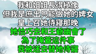 我和姐姐長得極像！但我是庶出只能做她的婢女！皇上召她侍寢那晚！她恰巧去和王爺幽會了！為了掩蓋這件事！我被送去替她侍寢！#為人處世 #生活經驗 #情感故事