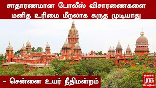 சாதாரணமான போலீஸ் விசாரணைகளை மனித உரிமை மீறலாக கருத முடியாது -  சென்னை உயர் நீதிமன்றம்