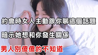 約會時女人主動跟你聊這個話題，暗示她想和你發生關係，男人別傻傻的不知道