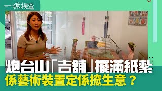 一線搜查｜炮台山「吉舖」擺滿紙紮 係藝術裝置定係搲生意？｜第249集｜嘉兒｜有線新聞｜HOYTV 77台