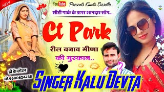 Song {2100} | CT Park पर शानदार सोंग - SINGER KALU DEVTA | सीटी पार्क रील बनाव मीणा की मुस्कान ||