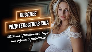 Позднее Родительство в США / Как мы решились еще на одного ребенка в 43 и 50 лет