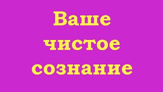 Ваше чистое сознание