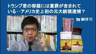 トランプ君の容疑には重罪が含まれている‥アメリカ史上初の元大統領逮捕？　by 榊淳司