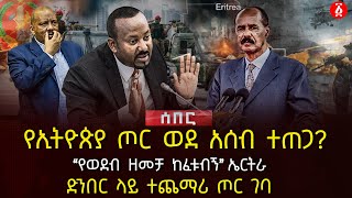 የኢትዮጵያ ጦር ወደ አሰብ ተጠጋ? | ‹‹የወደብ ዘመቻ ከፈቱብኝ›› ኤርትራ | ድንበር ላይ ተጨማሪ ጦር ገባ | Ethiopia