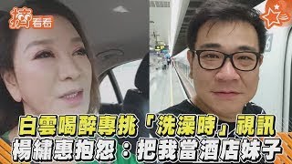 【星聞爆爆】白雲喝醉專挑「洗澡時」視訊 楊繡惠抱怨：把我當酒店妹子