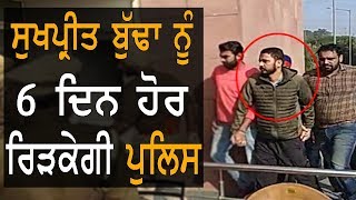 ਸੁਖਪ੍ਰੀਤ ਬੁੱਢਾ ਨੂੰ 6 ਦਿਨ ਹੋਰ ਰਿੜਕੇਗੀ ਪੁਲਿਸ | TV Punjab