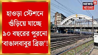 Howrah Station New Bridge : হাওড়া স্টেশনে গুঁড়িয়ে যাচ্ছে ৯০ বছরের পুরনো ‘Bangalbabu Bridge’!