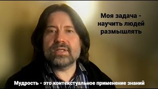 Моя задача - научить людей размышлять. Мудрость - это контекстуальное применение знаний