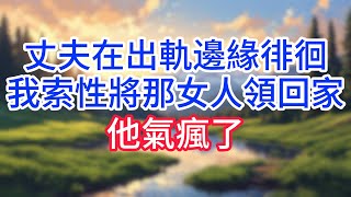 【完結】丈夫在出軌邊緣徘徊，我索性將那女人領回家，丈夫卻黑了臉！#完结文#情感故事#一口气看完