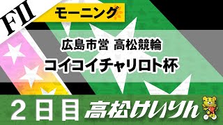 【ＦⅡ】モーニング 広島市営 高松競輪 コイコイチャリロト杯 [２日目]