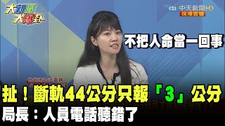 扯！斷軌44公分只報3公分 局長：電話聽錯了　高嘉瑜：不把人命當一回事《大新聞大爆卦》精華片段